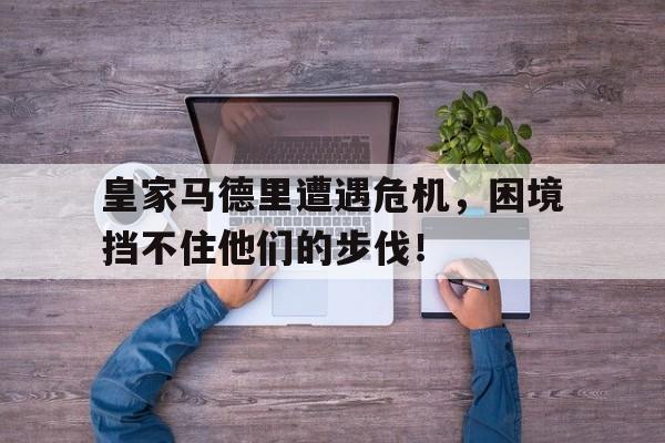 皇家马德里遭遇危机，困境挡不住他们的步伐！