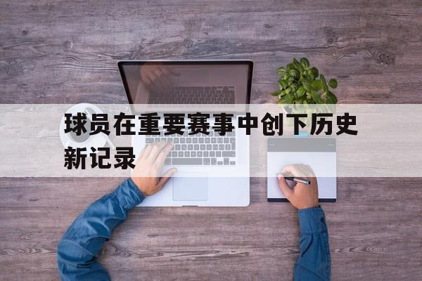 球员在重要赛事中创下历史新记录