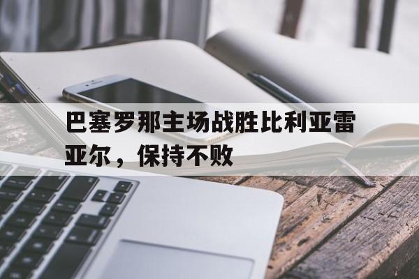 巴塞罗那主场战胜比利亚雷亚尔，保持不败
