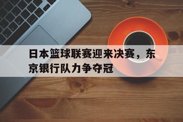 日本篮球联赛迎来决赛，东京银行队力争夺冠